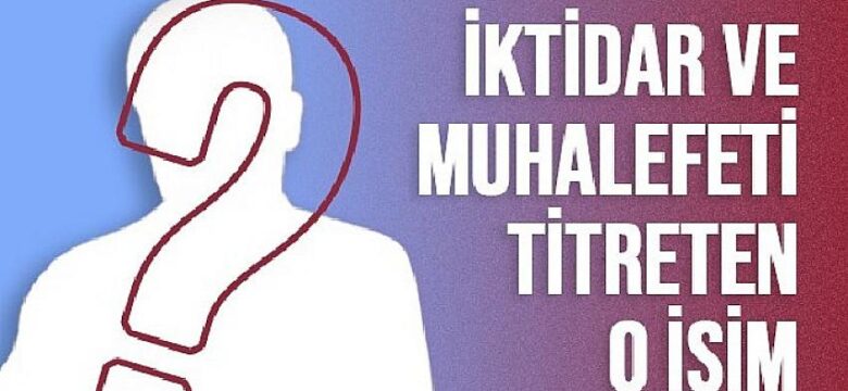 İktidar ve Muhalefeti titreten o isim kim?