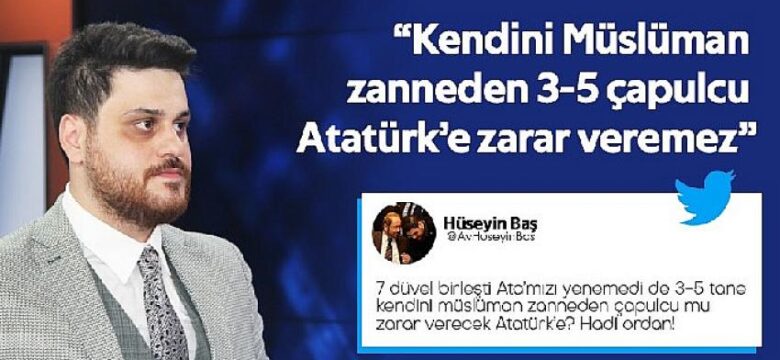 Hüseyin Baş: “Kendini Müslüman zanneden 3-5 çapulcu Atatürk’e zarar veremez”