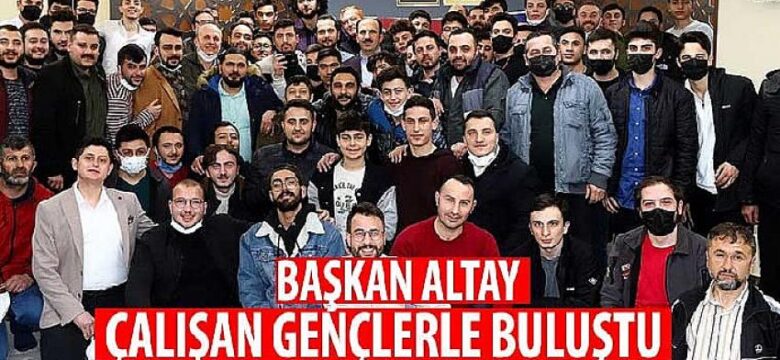 Başkan Altay Çalışan Gençlerle Buluştu